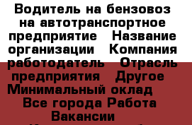 Водитель на бензовоз на автотранспортное предприятие › Название организации ­ Компания-работодатель › Отрасль предприятия ­ Другое › Минимальный оклад ­ 1 - Все города Работа » Вакансии   . Кемеровская обл.,Прокопьевск г.